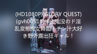 (HD1080P)(GLORY QUEST)(gvh00518)神出鬼没のド淫乱変態痴女降臨！チン汁大好き野外露出狂ギャル！