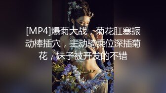 [MP4]爆菊大战，菊花肛塞振动棒插穴，主动骑乘位深插菊花，妹子被开发的不错