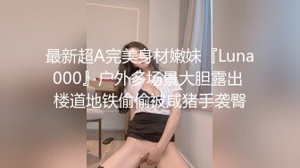 最新超A完美身材嫩妹『Luna000』户外多场景大胆露出 楼道地铁偷偷被咸猪手袭臀