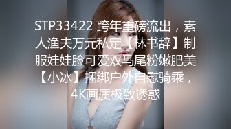 STP33422 跨年重磅流出，素人渔夫万元私定【林书辞】制服娃娃脸可爱双马尾粉嫩肥美【小冰】捆绑户外自慰骑乘，4K画质极致诱惑