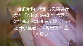 ✿御姐尤物✿优雅与风骚并存女神〖NicoLove〗性感酒店女经理让你加班满足她，自己掰开小骚逼让大鸡巴插入 直入花心