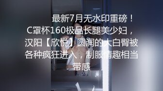 ⚫️⚫️最新7月无水印重磅！C罩杯160极品长腿美少妇，汉阳【欣悦】圆润的大白臀被各种疯狂进入，制服情趣相当带感