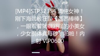 [MP4]STP32354 清纯女神！刚下海就被狂操【西西棒棒】，一眼看着就很舒服的小美女，少女胴体真每秒，啪啪！内射 VIP0600