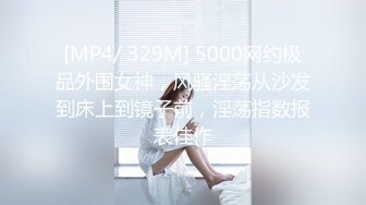 [MP4/ 329M] 5000网约极品外围女神，风骚淫荡从沙发到床上到镜子前，淫荡指数报表佳作