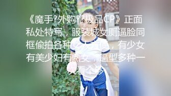 《魔手?外购??极品CP》正面 私处特写，服装城女厕逼脸同框偸拍各种女人方便，有少女有美少妇有熟女，逼型多种一次看个够