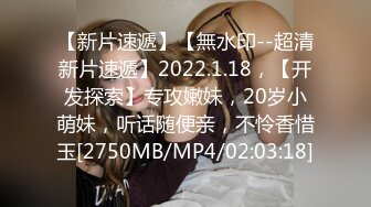 【新片速遞】【無水印--超清新片速遞】2022.1.18，【开发探索】专攻嫩妹，20岁小萌妹，听话随便亲，不怜香惜玉[2750MB/MP4/02:03:18]