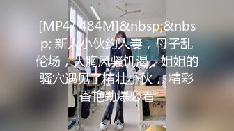 [MP4/ 484M]&nbsp;&nbsp; 新人小伙约人妻，母子乱伦场，大胸风骚饥渴，姐姐的骚穴遇见了精壮小伙， 精彩香艳劲爆必看