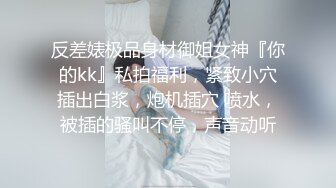 反差婊极品身材御姐女神『你的kk』私拍福利，紧致小穴插出白浆，炮机插穴 喷水，被插的骚叫不停，声音动听