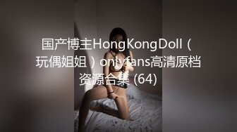 国产博主HongKongDoll（玩偶姐姐）onlyfans高清原档资源合集 (64)