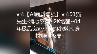 ★☆【AI画质增强】★☆91猫先生-糖心系列~2K增强~04年极品良家小美的小嫩穴 身材颜值极高