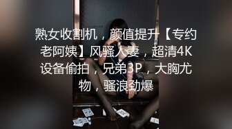 熟女收割机，颜值提升【专约老阿姨】风骚人妻，超清4K设备偷拍，兄弟3P，大胸尤物，骚浪劲爆