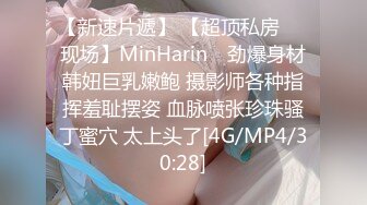 【新速片遞】 【超顶私房❤️现场】MinHarin✨ 劲爆身材韩妞巨乳嫩鲍 摄影师各种指挥羞耻摆姿 血脉喷张珍珠骚丁蜜穴 太上头了[4G/MP4/30:28]