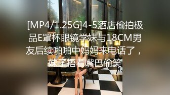 [MP4/1.25G]4-5酒店偷拍极品E罩杯眼镜学妹与18CM男友后续啪啪中妈妈来电话了，妹子捂着嘴巴偷笑