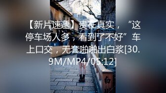 【新片速遞】贵在真实，“这停车场人多，看到了不好”车上口交，无套啪啪出白浆[30.9M/MP4/05:12]