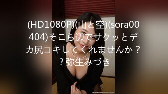 (HD1080P)(山と空)(sora00404)そこら辺でサクッとデカ尻コキしてくれませんか？？弥生みづき