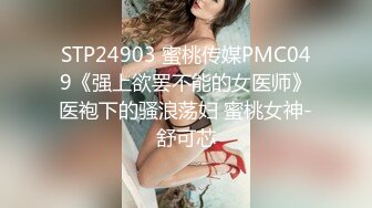 STP24903 蜜桃传媒PMC049《强上欲罢不能的女医师》医袍下的骚浪荡妇 蜜桃女神-舒可芯