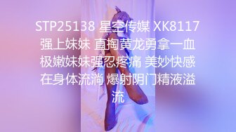 STP25138 星空传媒 XK8117 强上妹妹 直掏黄龙勇拿一血 极嫩妹妹强忍疼痛 美妙快感在身体流淌 爆射阴门精液溢流