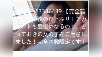 FC2PPV 3336439 【完全顔出し】最後のひとふり！アカウントも最後になるので、とっておきの女の子をご用意しました！完全本数限定です！