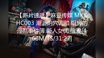 【新片速遞】麻豆传媒 MKYHC003 潮湿阴穴调和 租房的淫乱事件簿 新人女优 檀雅[468M/TS/31:27]