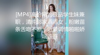 [MP4]高价网约极品学生妹兼职，清纯邻家乖乖女，粉嫩苗条舌吻不断，近景调情啪啪娇喘连连