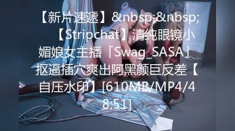 【新片速遞】&nbsp;&nbsp; ✨【Stripchat】清纯眼镜小媚娘女主播「Swag_SASA」抠逼插穴爽出阿黑颜巨反差【自压水印】[610MB/MP4/48:51]