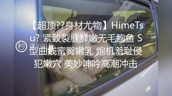 【超顶??身材尤物】HimeTsu? 紧致裂缝鲜嫩无毛鲍鱼 S型曲线蜜臀嫩乳 炮机羞耻侵犯嫩穴 美妙呻吟高潮冲击