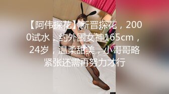 【阿伟探花】新晋探花，2000试水，约外围女神165cm，24岁，温柔甜美，小哥哥略紧张还需再努力才行